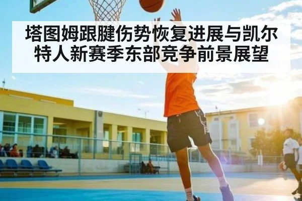 塔图姆跟腱伤势恢复进展与凯尔特人新赛季东部竞争前景展望